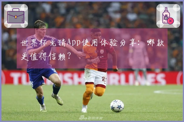世界杯竞猜App使用体验分享：哪款更值得信赖？