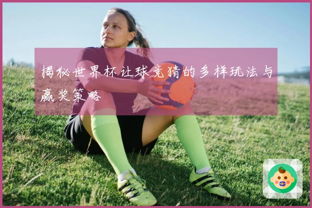 揭秘世界杯让球竞猜的多样玩法与赢奖策略