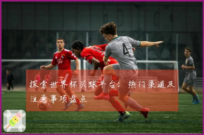 探索世界杯买球平台:热门渠道及注意事项盘点