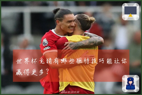 世界杯竞猜有哪些独特技巧能让你赢得更多？